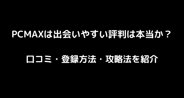 PCMAXは出会いやすい評判は本当か？口コミ・登録方法・攻略法を紹介